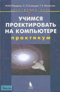 Монахов М.Ю, Солодов С.Л, Монахова Г.Е. Учимся проектировать на компьютере: Элективный курс. Практикум. - М.: БИНОМ. Лаборатория знаний, 2005. - 172 с. - тверд. обл.