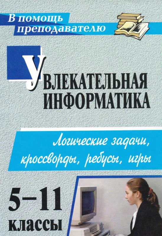 Увлекательная информатика 5-11 кл. Логические задачи кроссворды / Авт.-сост. Н.А. Владимирова. - Волгоград: Учитель, 2011. - 141 с. - (В помощь преподавателю). - мягк. обл.