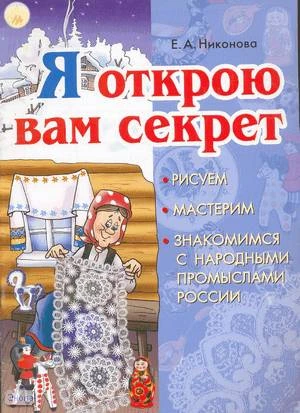Никонова Е.А. Я открою вам секрет. Рисуем, мастерим, знакомимся с народными промыслами России. - СПб.: Паритет, 2008. - 32 с. - мягк. обл.