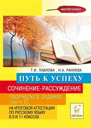 Павлова Т.И, Раннева Н.А. Путь к успеху: Сочинение-рассуждение. Творческое задание (часть С) на итоговой аттестации по русскому языку в 9 и 11 кл. - Ростов-На-Дону: Легион, 2013. - 110 с. - мягк. обл.