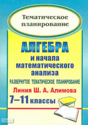 Алгебра и начала математического анализа. 7-11 кл: развернутое тематическое планирование. Линия Ш.А. Алимова / Автор-сост. Н.А. Ким. - Волгоград: Учитель, 2010. - 179 с. - мягк. обл.