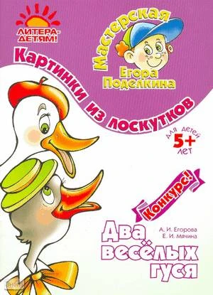 Егорова А.И, Мячина Е.И. Два веселых гуся: Картинки из лоскутков: для детей старше 5 лет. - СПб.: Литера, 2008. - 16 с. - (Мастерская Егора Поделкина). - мягк. обл.