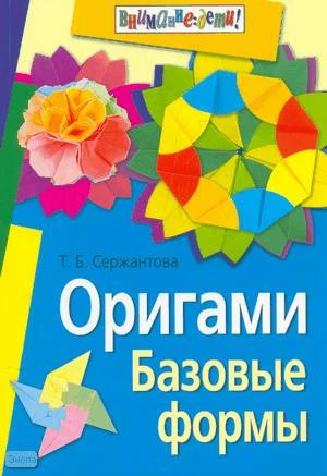 Сержантова Т.Б. Оригами. Базовые формы. - М.: Айрис-пресс, 2011. - 160 с. - (Внимание: дети!). - мягк. обл.