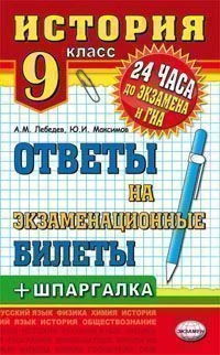 Лебедев А.M, Максимов Ю.Л. История. Ответы на экзаменационные билеты + шпаргалка. 9 класс учебное пособие. - М.: Экзамен, 2013. - 94 с. - (24 часа до экзамена). - мягк. обл.