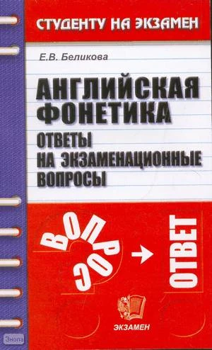 Беликова Е.В. Английская фонетика. Ответы на экзаменационные вопросы: учебное пособие для вузов. - М.: Экзамен, 2006. - 127 с. - (Студенту на экзамен). - мягк. обл.