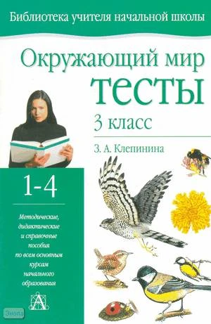 Клепинина З. А. Окружающий мир: Тесты. 3 кл. - Тула: Родничок; М.: Астрель: АСТ, 2003. - 64 с. - (Библиотека учителя начальной школы). - мягк. обл.