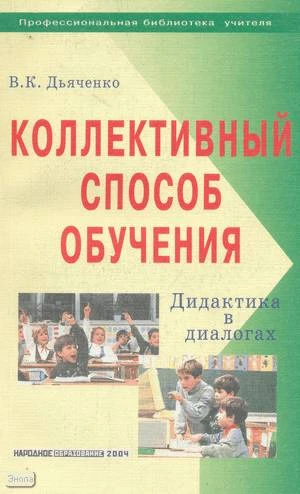 Дьяченко В.К. Коллективный способ обучения: Дидактика в диалогах. - М.: Народное образование, 2004. - 352 с. - (Профессиональная библиотека учителя). - мягк. обл.