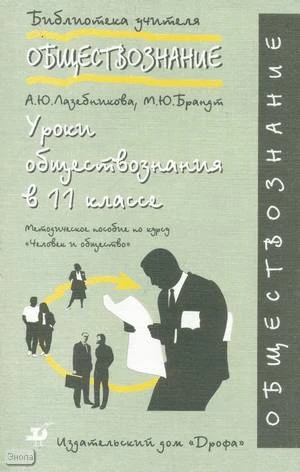 Лазебникова А.Ю, Брандт М.Ю. Уроки обществознания. 11 кл. Методическое пособие по курсу Человек и общество. - М.: Дрофа, 2002. - 288 с. - (Библиотека учителя). - мягк. обл.