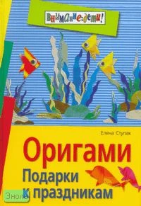 Ступак Е.А. Оригами. Подарки к праздникам. - М.: Айрис-пресс, 2010. - 160 с. - (Внимание: дети!). - тверд. обл.