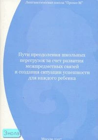 Пути преодоления школьных перегрузок за счет развития межпредметных связей и создания ситуации успешности для каждого ребенка: Из опыта педагогической работы НОУ СОШ "Промо-М". Выпуск IV / Сост. Б.В. Букарев. - М.: Перспектива, 2007. - 92 с. - мягк. обл.