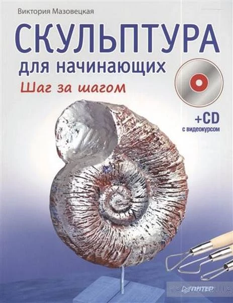 Мазовецкая В. Скульптура для начинающих. Шаг за шагом (+CD с видеокурсом). Для детей старше 6 лет. - СПб.: Питер, 2014. - 64 с. - мягк. обл.