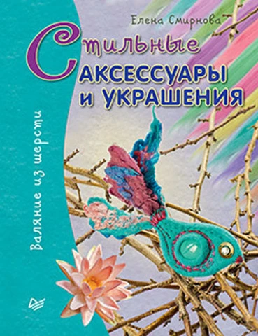 Смирнова Е.В. Стильные аксессуары и украшения. Валяние из шерсти. - СПб.: Питер, 2016. - 64 с. - (Вы и ваш ребенок). - мягк. обл.