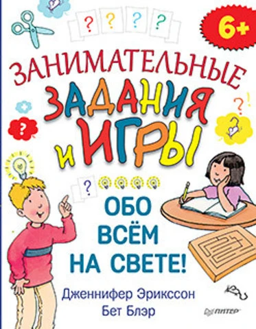 Эрикссон Д, Блэр Б. Занимательные задания и игры обо всем на свете!: для детей от 6 лет. - СПб.: Питер, 2015. - 64 с. - (Вы и ваш ребенок). - мягк. обл.