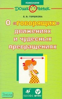 Горшкова Е.В. О «говорящих» движениях и чудесных превращениях: учебно-методическое пособие. - М.: Дрофа, 2007. - 79 с. - (Дошкольник. Психология). - мягк. обл.