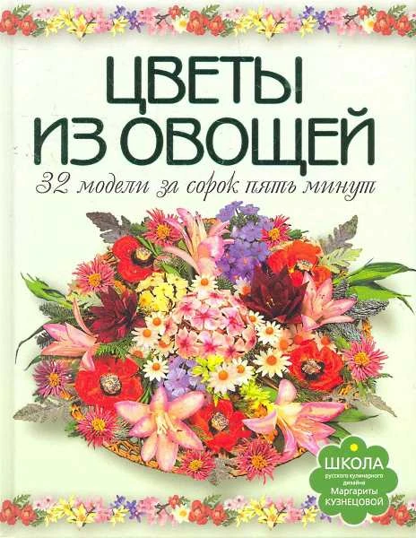 Кузнецова М.Е. Цветы из овощей. 32 модели за сорок пять минут. - М.: АСТ-ПРЕСС КНИГА, 2011. - 80 с. - (Школа русского кулинарного дизайна Маргариты Кузнецовой). - тверд. обл.