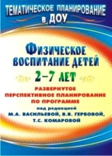 Физическое воспитание детей 2-7 лет: развернутое перспективное планирование по программе под ред. М.А. Васильевой, В.В. Гербовой, Т.С. Комаровой / Автор-сост. Т.Г. Анисимова. - Волгоград: Учитель, 2011. - 131 с. - (Тематическое планирование в ДОУ). - мягк