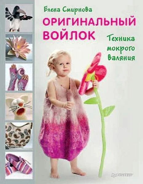 Смирнова Е. Оригинальный войлок. Техника мокрого валяния. - СПб.: Питер, 2013. - 128 с. - (Вы и ваш ребенок). - тверд. обл.