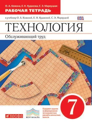 Кожина О.А, Кудакова Е.Н. Технология. Обслуживающий труд. 7 кл: рабочая тетрадь к учебнику О.А. Кожиной, Е.Н. Кудаковой, С.Э. Маркуцкой. - М.: Дрофа, 2017. - 112 с. - (ФГОС. Вертикаль). - мягк. обл.