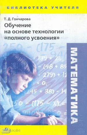 Гончарова Т.Д. Обучение на основе технологии полного усвоения. Математика. - М.: Дрофа, 2004. - 256 с. - (Библиотека учителя). - мягк. обл.