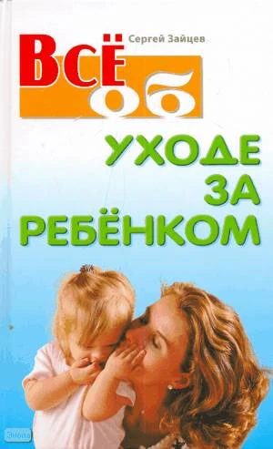 Зайцев С. Всё об уходе за ребёнком. - Мн.: Книжный Дом, 2009. - 832 с. - (Всё о). - тверд. обл.