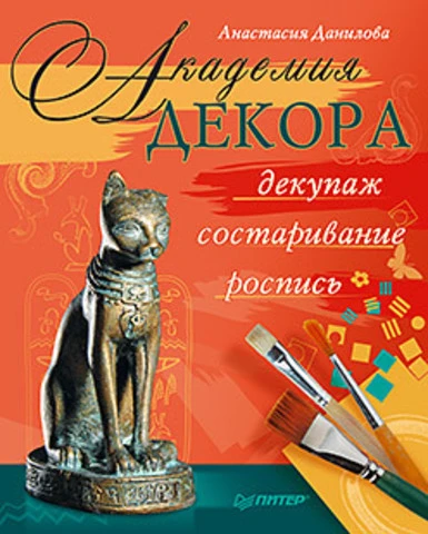 Данилова А.Ю. Академия декора: декупаж, состаривание, роспись. - СПб.: Питер, 2012. - 96 с. - тверд. обл.