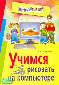 Антошин М.К. Учимся рисовать на компьютере. - М.: Айрис-пресс, 2007. - 160 с. - (Внимание: дети!). - мягк. обл.