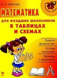 Арбатова Е.А. Математика для младших школьников в таблицах и схемах. - СПб.: Литера, 2021. - 64 с. - (Начальная школа). - мягк. обл.