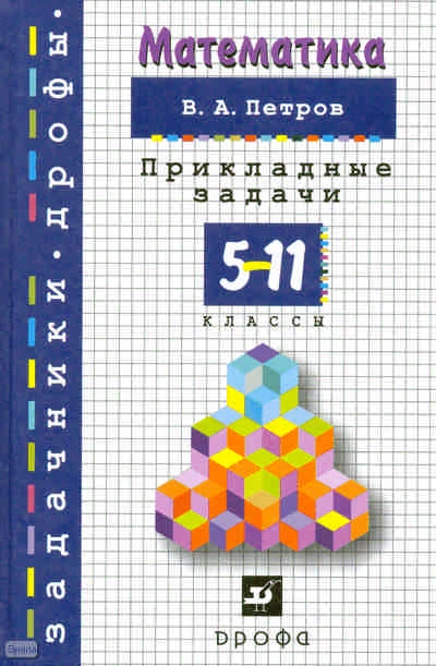 Петров В.А. Математика. 5-11 кл. Прикладные задачи. - М.: Дрофа, 2010. - 252 с. - (Задачники 'Дрофы'). - тверд. обл.