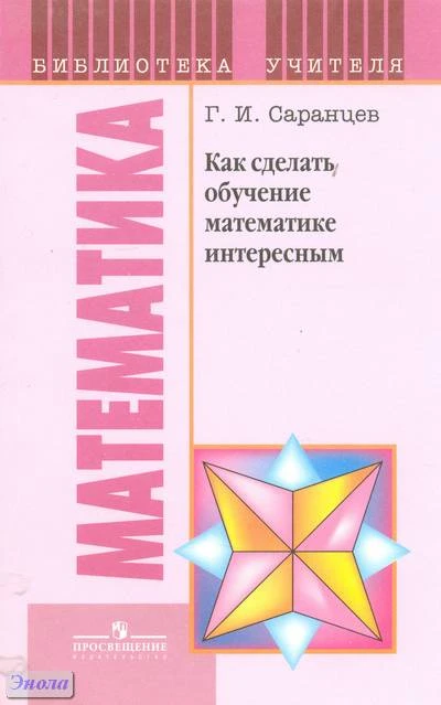 Саранцев Г.И. Как сделать обучение математике интересным. Книга для учителя. - М.: Просвещение, 2011. - 160 с. - (Библиотека учителя). - мягк. обл.