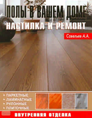 Савельев А.А. Полы в вашем доме. Настилка и ремонт. - М.: Аделант, 2008. - 136 с. - тверд. обл.