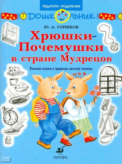 Горшков Ю.А. Хрюшки-Почемушки в стране Мудрецов. Веселая сказка о правилах детской гигиены: книга для чтения детям. - М.: Дрофа, 2009. - 95 с. - (Дошкольник. Педагоги-родителям). - мягк. обл.
