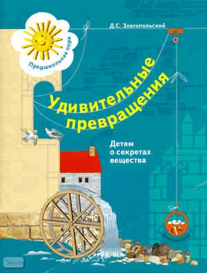 Златопольский Д.С. Удивительные превращения. Детям о секретах вещества: Рабочая тетрадь для детей 5-6 лет. - М.: Вентана-Граф, 2008. - 96 с. - (Предшкольная пора). - мягк. обл.