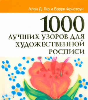 Гир А.Д, Фристоун Б. 1000 лучших узоров для художественной росписи / Пер. с англ. Е.В. Галкиной. - М.: ACT: Астрель, 2010. - 508 с. - тверд. обл.