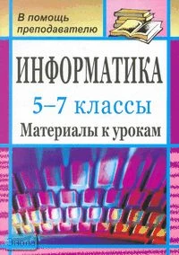 Сидорова С.В. Информатика. 5-7 кл. Материалы к урокам. - Волгоград: Учитель, 2008. - 128 с. - (В помощь преподавателю). - мягк. обл.