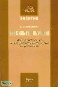 Воронина Е.В. Профильное обучение: модели организации, управленческое и методическое сопровождение. - М.: 5 за знания, 2006. - 256 с. - (Электив). - мягк. обл.