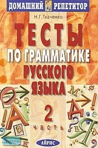 Ткаченко Н.Г. Тесты по грамматике русского языка. В 2 ч. Часть 2. - М.: Айрис-пресс, 2005. - 384 с. - (Домашний репетитор). - мягк. обл.