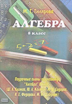 Гилярова М.Г. Алгебра. 8 кл. Поурочные планы. УМК Алимов Ш.А, Колягин Ю.Л, Сидоров Ю.В. - Волгоград: Учитель-АСТ, 2002. - 128 с. - мягк. обл.