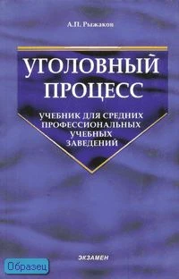 Рыжаков А.П. Уголовный процесс: Учебник для средних профессиональных учебных заведений - М.: Экзамен, 2007. - 480 с. - (Учебник для вузов). - тверд. обл.