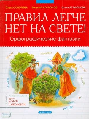 Соболева О.Л, Агафонов В.В, Агафонова О.В. Правил легче нет на свете!: Орфографические фантазии: для младшего и среднего школьного возраста. - М.: Дрофа-Плюс, 2009. - 72 с. - (Школа Ольги Соболевой). - тверд. обл.