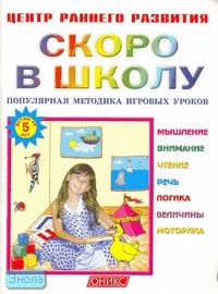 Скоро в школу: детям от 5 лет. Популярная методика игровых уроков: - М.: Оникс, 2005. - 80 с. - (Центр раннего развития). - мягк. обл.