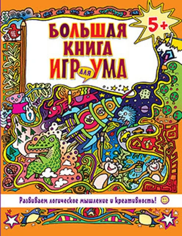 Большая книга игр для ума. Развиваем логическое мышление и креативность!: для детей от 5 лет. - СПб.: Питер, 2015. - 192 с. - (Вы и ваш ребенок). - тверд. обл.
