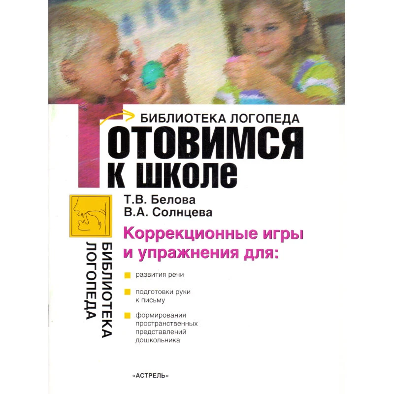 Белова Т.В, Солнцева В.А. Готовимся к школе: коррекционные игры и упражнения. - М.: АСТ: Астрель: Профиздат, 2007. - 63 с. - (Библиотека логопеда). - мягк. обл.