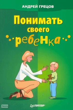 Грецов А.Г. Понимать своего ребенка. - СПб.: Питер, 2009. - 192 с. - мягк. обл.