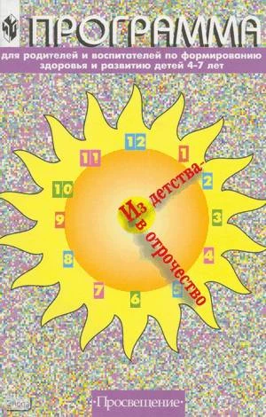 Доронова Т.Н, Голубева Л.Г, Гордова Н.А. Из детства - в отрочество: Программа для родителей и воспитателей по формированию здоровья и развитию детей 4-7 лет. - М.: Просвещение, 2003. - 143 с. - мягк. обл.