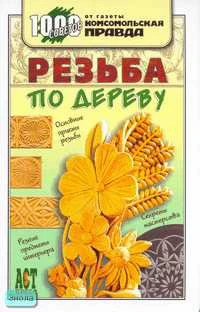 Резьба по дереву. - М.: АСТ-ПРЕСС КНИГА, 2007. - 288 с. - (1000 советов от газеты Комсомольская правда). - тверд. обл.