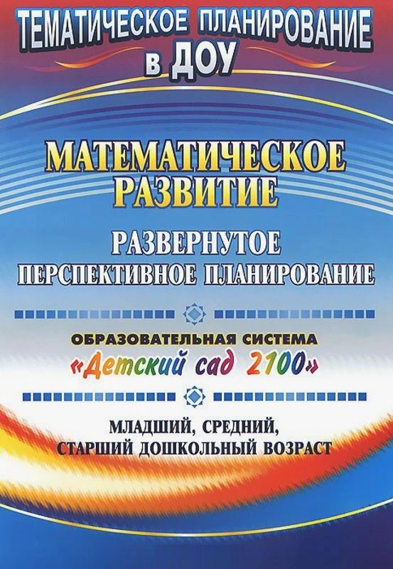 Математическое развитие: развернутое перспективное планирование. Образовательная система "Детский сад 2100". Младший, средний, старший дошкольный возраст / Сост. О.В. Матросова. - Волгоград: Учитель, 2011. - 94 с. - (Тематическое планирование в ДОУ). - мя