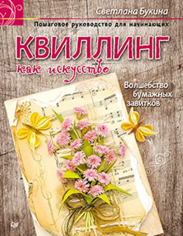 Букина С.А. Квиллинг как искусство. Пошаговое руководство для начинающих. Волшебство бумажных завитков. - СПб.: Питер, 2016. - 128 с. - (Своими руками). - тверд. обл.