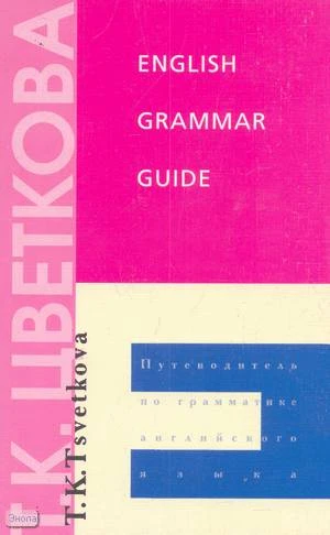 Цветкова Т.К. English grammar guide: Путеводитель по грамматике английского языка: Учебное пособие. - М.: Иностранный язык, 2000. - 248 с. - мягк. обл.