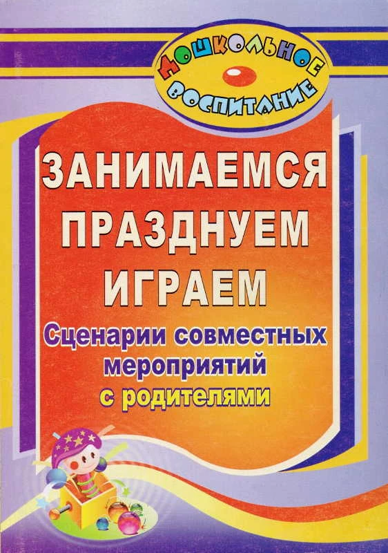 Занимаемся, празднуем, играем. Сценарии совместных мероприятий с родителями / Авторы-сост. Кандала Т.И, Семкова О.А, Уварова О.В. - Волгоград: Учитель, 2011. - 143 с. - (Дошкольное воспитание). - мягк. обл.