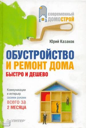Казаков Ю.Н. Обустройство и ремонт дома быстро и дешево. Коммуникации и интерьер своими руками всего за 2 месяца. - СПб.: Питер, 2009. - 272 с. - (Современный домострой). - тверд. обл.